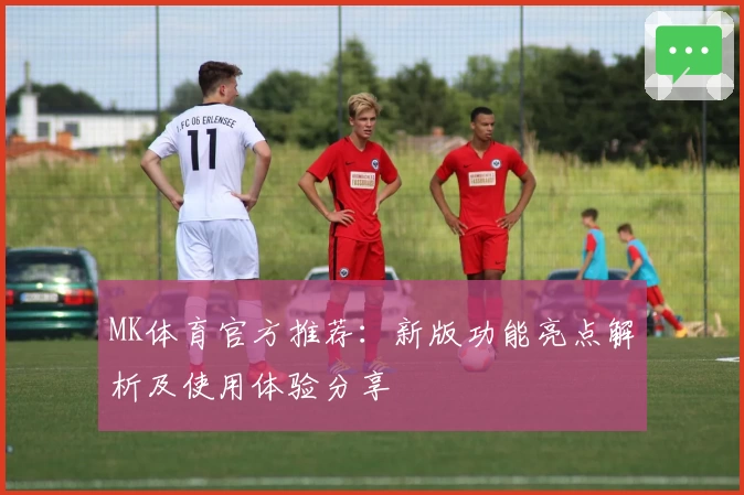 MK体育官方推荐：新版功能亮点解析及使用体验分享