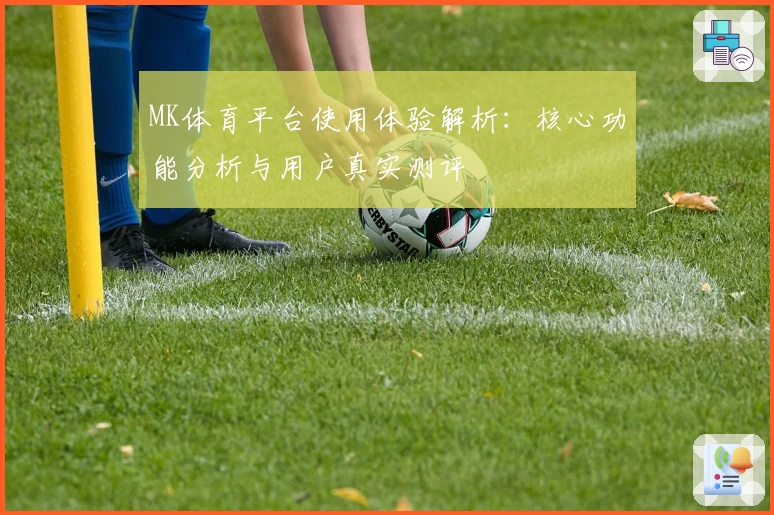 MK体育平台使用体验解析：核心功能分析与用户真实测评