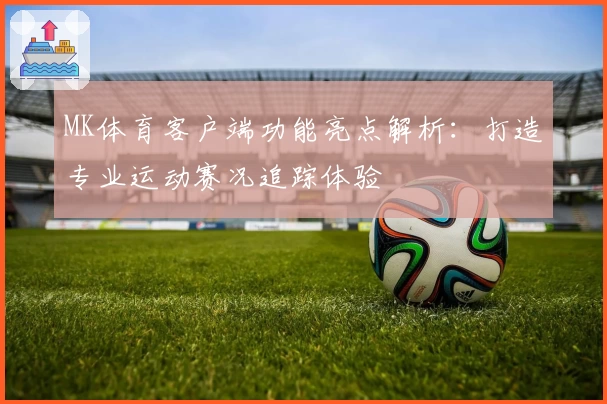 MK体育客户端功能亮点解析：打造专业运动赛况追踪体验