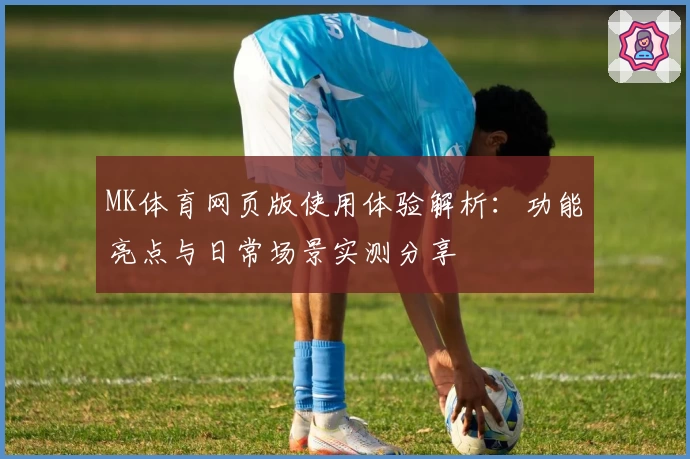 MK体育网页版使用体验解析：功能亮点与日常场景实测分享