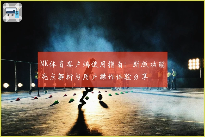 MK体育客户端使用指南：新版功能亮点解析与用户操作体验分享