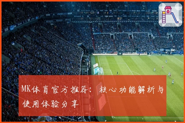 MK体育官方推荐：核心功能解析与使用体验分享