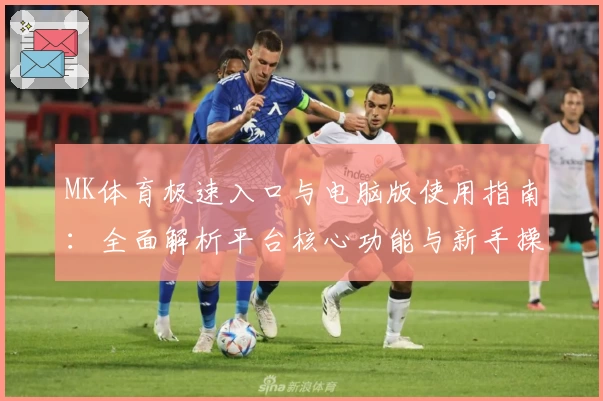 MK体育极速入口与电脑版使用指南：全面解析平台核心功能与新手操作步骤