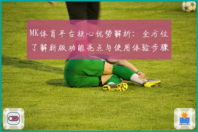 MK体育平台核心优势解析：全方位了解新版功能亮点与使用体验步骤说明