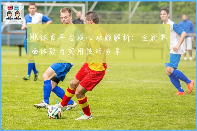 MK体育平台核心功能解析：全新界面体验与实用技巧分享