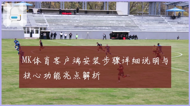 MK体育客户端安装步骤详细说明与核心功能亮点解析