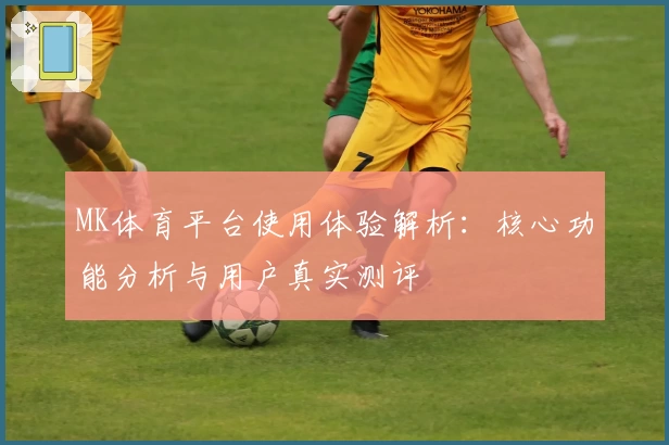 MK体育平台使用体验解析：核心功能分析与用户真实测评