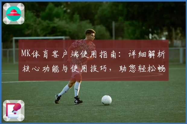 MK体育客户端使用指南：详细解析核心功能与使用技巧，助您轻松畅享专业体育服务体验
