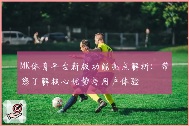 MK体育平台新版功能亮点解析：带您了解核心优势与用户体验