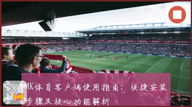 MK体育客户端使用指南：快捷安装步骤及核心功能解析