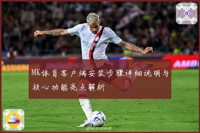 MK体育客户端安装步骤详细说明与核心功能亮点解析