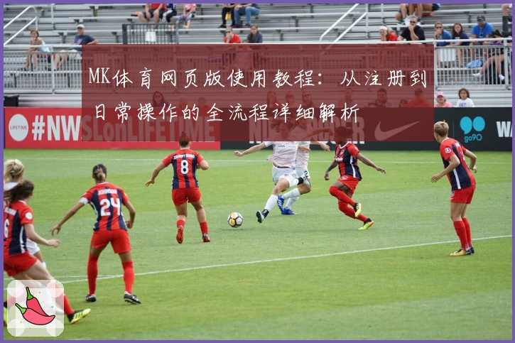 MK体育网页版使用教程：从注册到日常操作的全流程详细解析