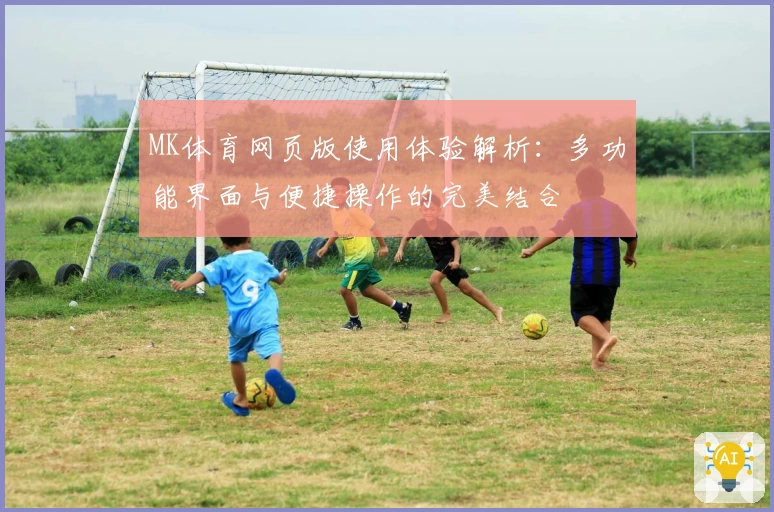 MK体育网页版使用体验解析：多功能界面与便捷操作的完美结合